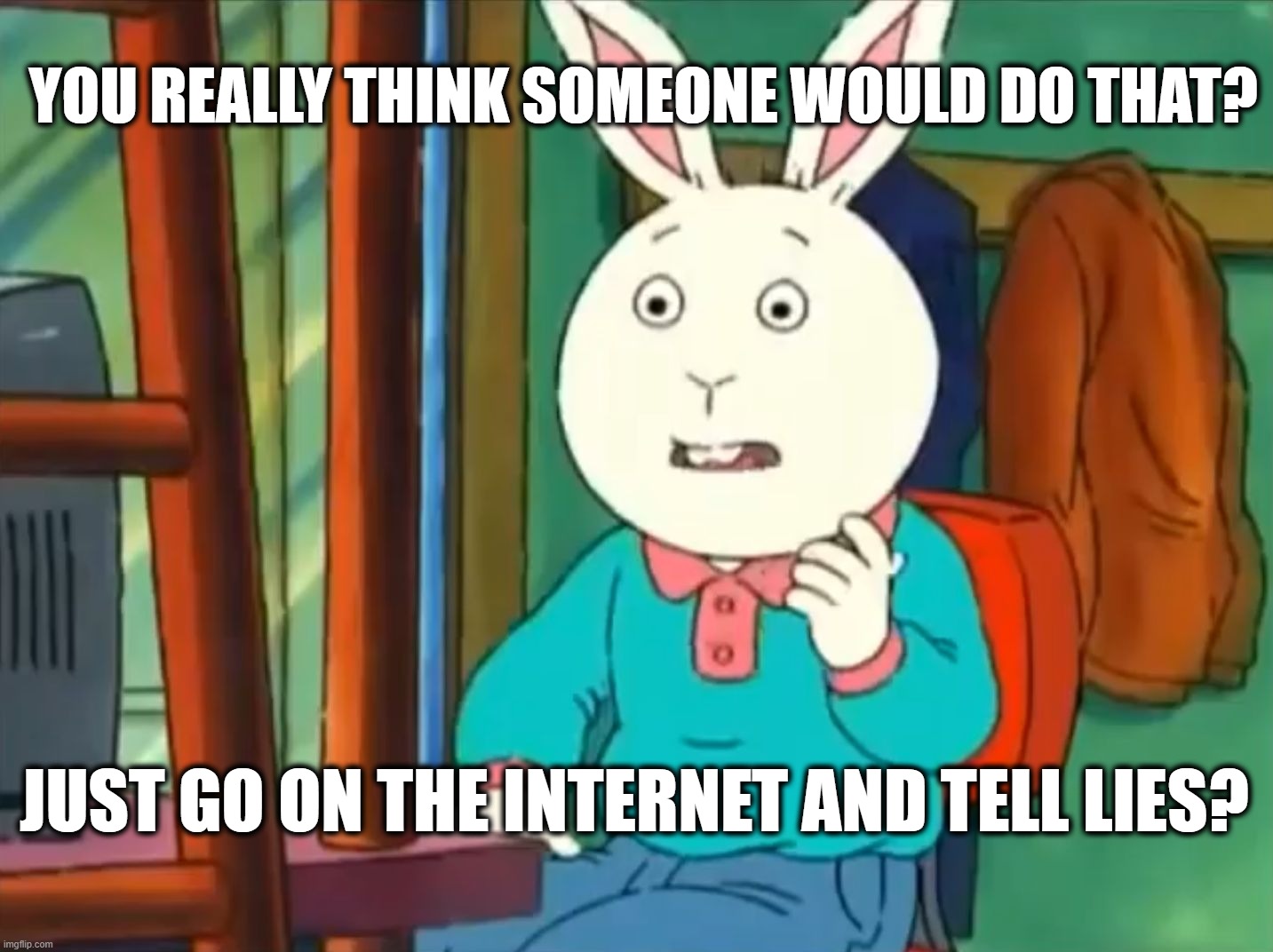 you really think someone would do that? just go on the internet and tell lies?